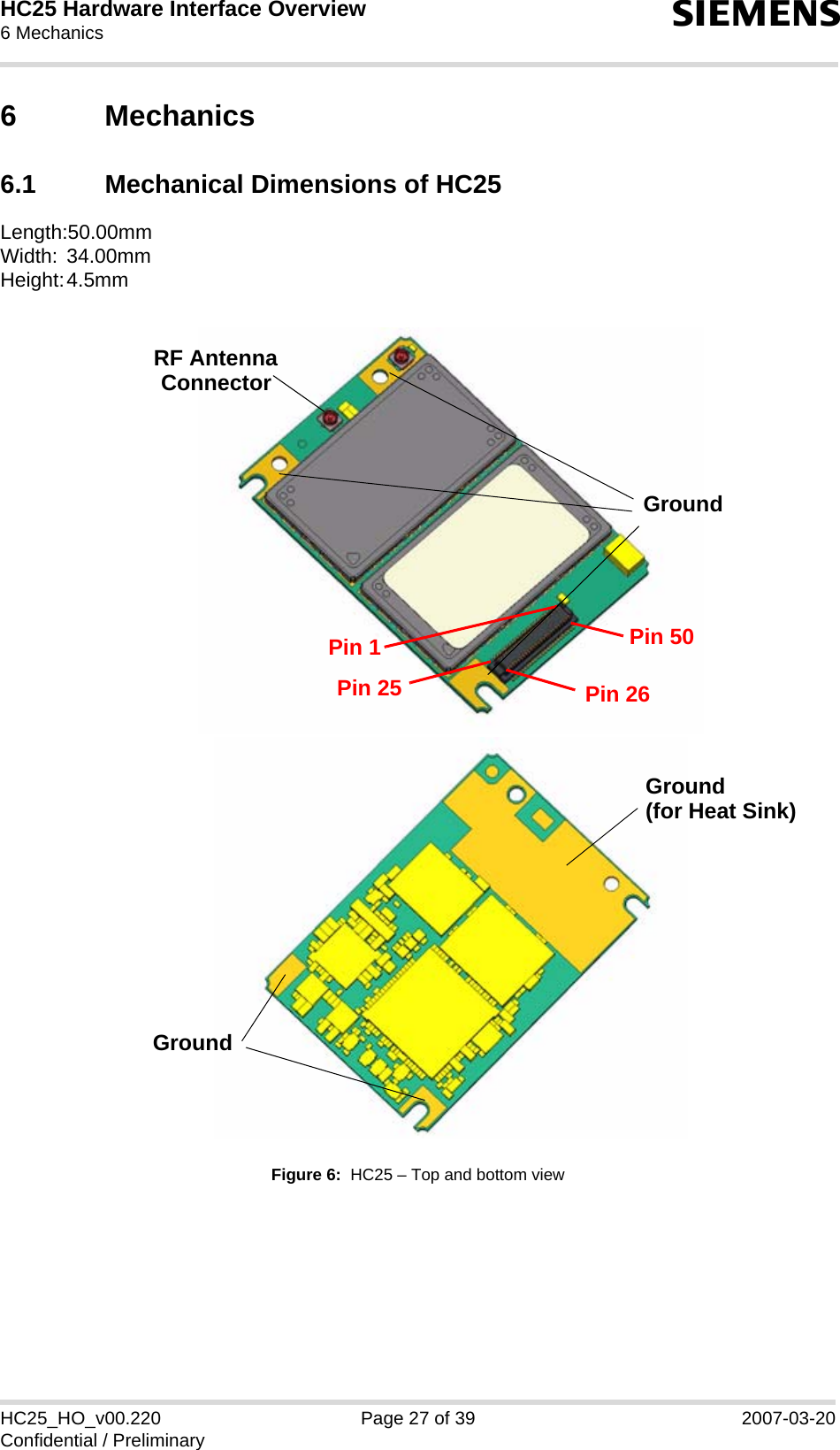 HC25 Hardware Interface Overview6 Mechanics30sHC25_HO_v00.220 Page 27 of 39 2007-03-20Confidential / Preliminary6 Mechanics6.1 Mechanical Dimensions of HC25Length:50.00mmWidth: 34.00mmHeight:4.5mmFigure 6:  HC25 – Top and bottom viewPin 1Pin 25Pin 50Pin 26GroundGround(for Heat Sink)GroundRF AntennaConnector