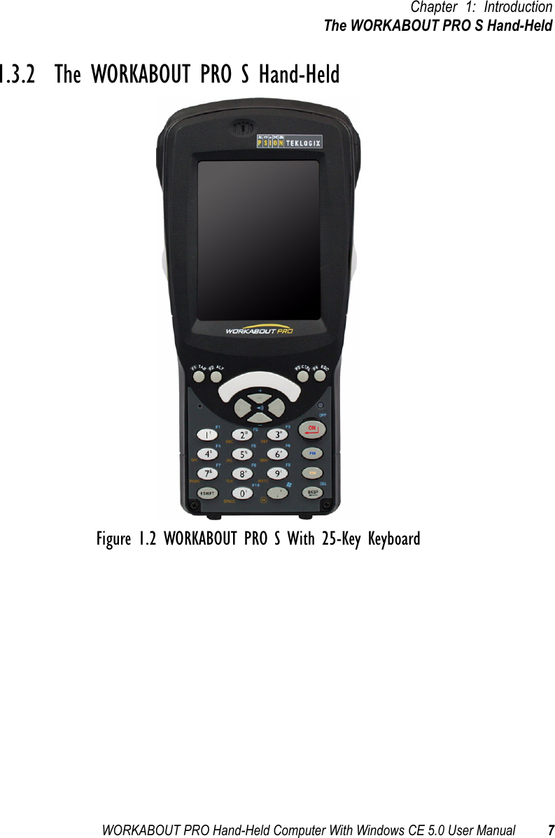 WORKABOUT PRO Hand-Held Computer With Windows CE 5.0 User Manual 7Chapter 1: IntroductionThe WORKABOUT PRO S Hand-Held1.3.2  The WORKABOUT PRO S Hand-HeldFigure 1.2 WORKABOUT PRO S With 25-Key Keyboard