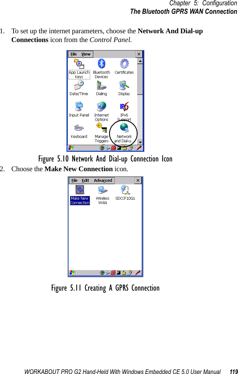 WORKABOUT PRO G2 Hand-Held With Windows Embedded CE 5.0 User Manual 119Chapter 5: ConfigurationThe Bluetooth GPRS WAN Connection1. To set up the internet parameters, choose the Network And Dial-up Connections icon from the Control Panel. Figure 5.10 Network And Dial-up Connection Icon2. Choose the Make New Connection icon.Figure 5.11 Creating A GPRS Connection