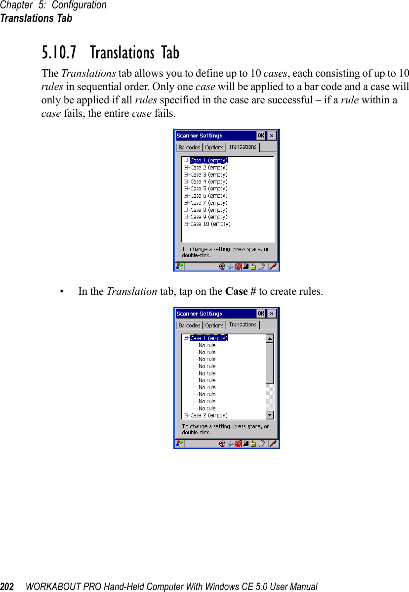 Chapter 5: ConfigurationTranslations Tab202 WORKABOUT PRO Hand-Held Computer With Windows CE 5.0 User Manual5.10.7  Translations TabThe Translations tab allows you to define up to 10 cases, each consisting of up to 10 rules in sequential order. Only one case will be applied to a bar code and a case will only be applied if all rules specified in the case are successful – if a rule within a case fails, the entire case fails.•In the Translation tab, tap on the Case # to create rules.