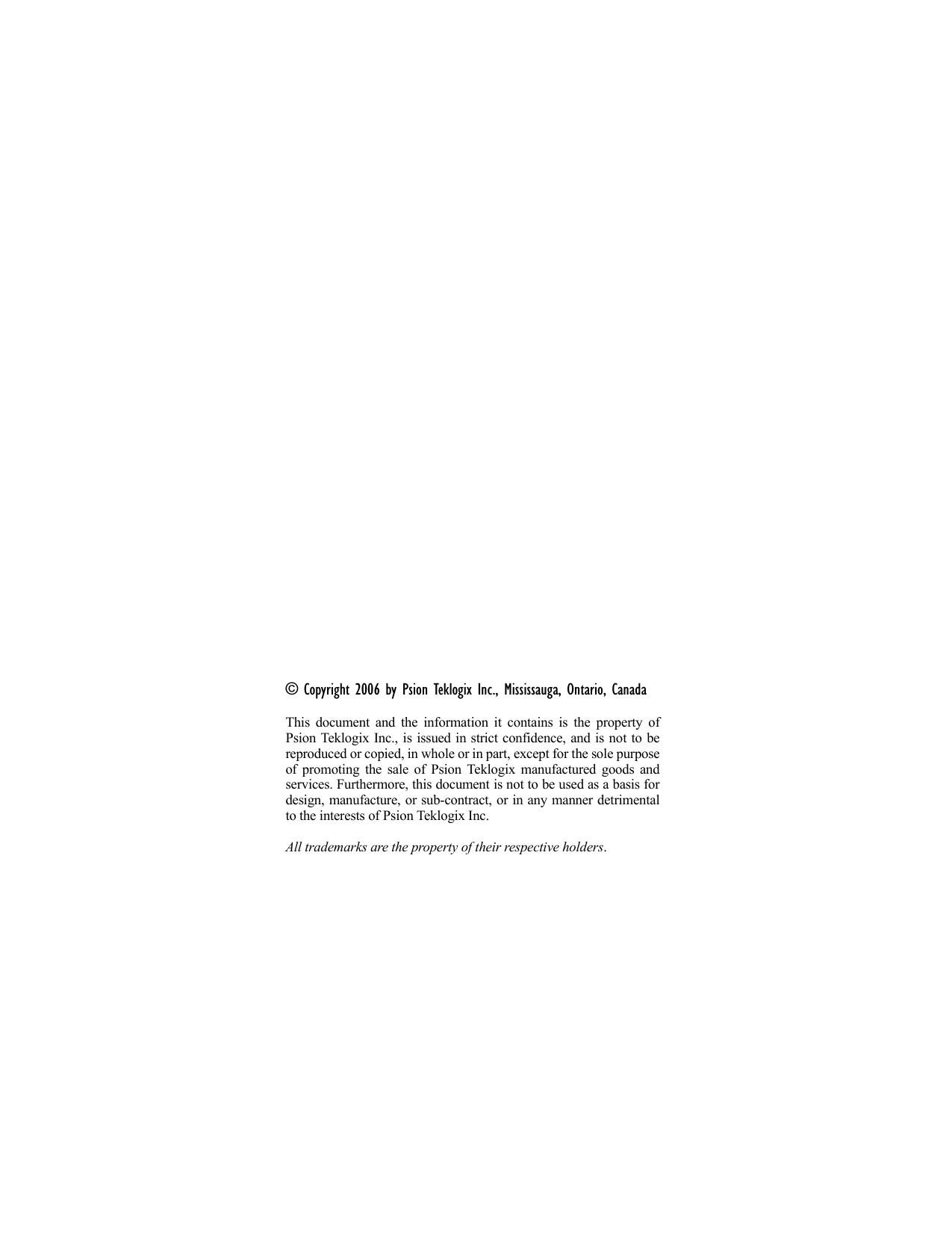 © Copyright 2006 by Psion Teklogix Inc., Mississauga, Ontario, CanadaThis document and the information it contains is the property ofPsion Teklogix Inc., is issued in strict confidence, and is not to bereproduced or copied, in whole or in part, except for the sole purposeof promoting the sale of Psion Teklogix manufactured goods andservices. Furthermore, this document is not to be used as a basis fordesign, manufacture, or sub-contract, or in any manner detrimentalto the interests of Psion Teklogix Inc.All trademarks are the property of their respective holders.