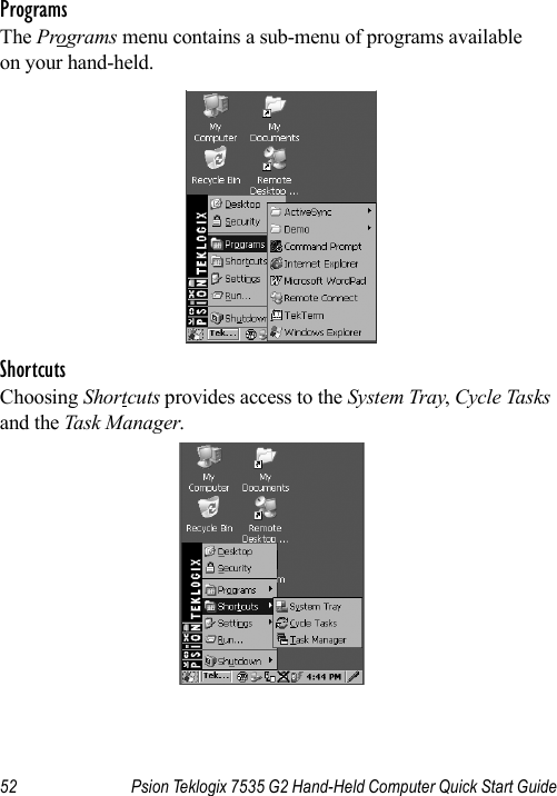 52 Psion Teklogix 7535 G2 Hand-Held Computer Quick Start GuideProgramsThe Programs menu contains a sub-menu of programs available on your hand-held.ShortcutsChoosing Shortcuts provides access to the System Tray, Cycle Tasks and the Task Manager.