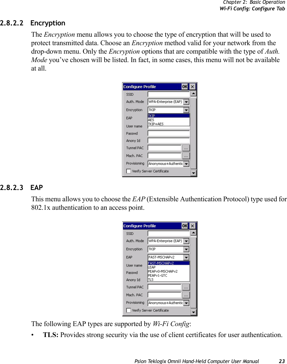 Chapter 2: Basic OperationWi-Fi Config: Configure TabPsion Teklogix Omnii Hand-Held Computer User Manual 232.8.2.2 EncryptionThe Encryption menu allows you to choose the type of encryption that will be used to protect transmitted data. Choose an Encryption method valid for your network from the drop-down menu. Only the Encryption options that are compatible with the type of Auth. Mode you’ve chosen will be listed. In fact, in some cases, this menu will not be available at all.2.8.2.3 EAP This menu allows you to choose the EAP (Extensible Authentication Protocol) type used for 802.1x authentication to an access point.The following EAP types are supported by Wi-Fi Config:•TLS: Provides strong security via the use of client certificates for user authentication.