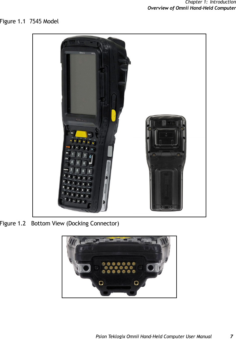 Chapter 1: IntroductionOverview of Omnii Hand-Held ComputerPsion Teklogix Omnii Hand-Held Computer User Manual 7Figure 1.1  7545 Model Figure 1.2   Bottom View (Docking Connector)