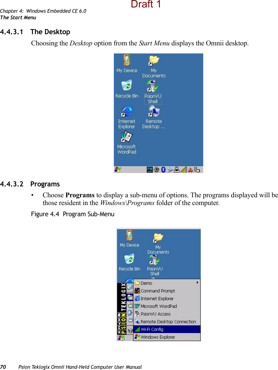 Chapter 4: Windows Embedded CE 6.0The Start Menu70 Psion Teklogix Omnii Hand-Held Computer User Manual4.4.3.1 The DesktopChoosing the Desktop option from the Start Menu displays the Omnii desktop. 4.4.3.2 Programs• Choose Programs to display a sub-menu of options. The programs displayed will be those resident in the Windows\Programs folder of the computer.Figure 4.4  Program Sub-MenuDraft 1