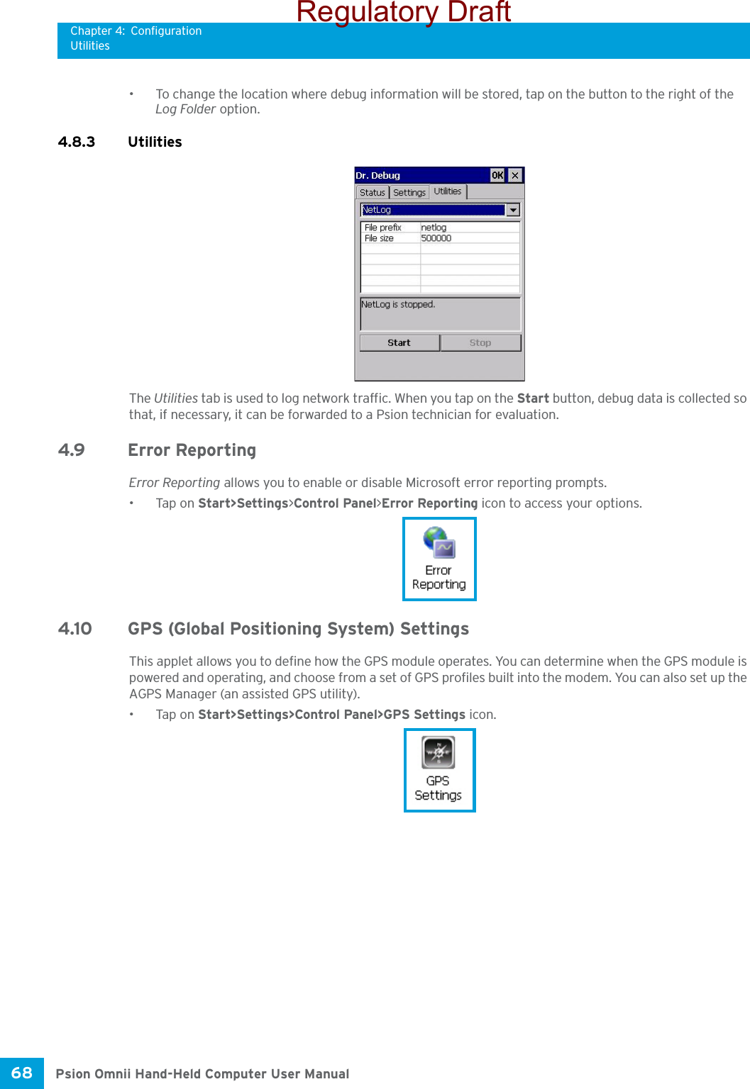 Chapter 4: ConfigurationUtilitiesPsion Omnii Hand-Held Computer User Manual68 • To change the location where debug information will be stored, tap on the button to the right of the Log Folder option.4.8.3 UtilitiesThe Utilities tab is used to log network traffic. When you tap on the Start button, debug data is collected so that, if necessary, it can be forwarded to a Psion technician for evaluation. 4.9 Error ReportingError Reporting allows you to enable or disable Microsoft error reporting prompts.•Tap on Start&gt;Settings&gt;Control Panel&gt;Error Reporting icon to access your options.4.10 GPS (Global Positioning System) SettingsThis applet allows you to define how the GPS module operates. You can determine when the GPS module is powered and operating, and choose from a set of GPS profiles built into the modem. You can also set up the AGPS Manager (an assisted GPS utility).•Tap on Start&gt;Settings&gt;Control Panel&gt;GPS Settings icon.Regulatory Draft