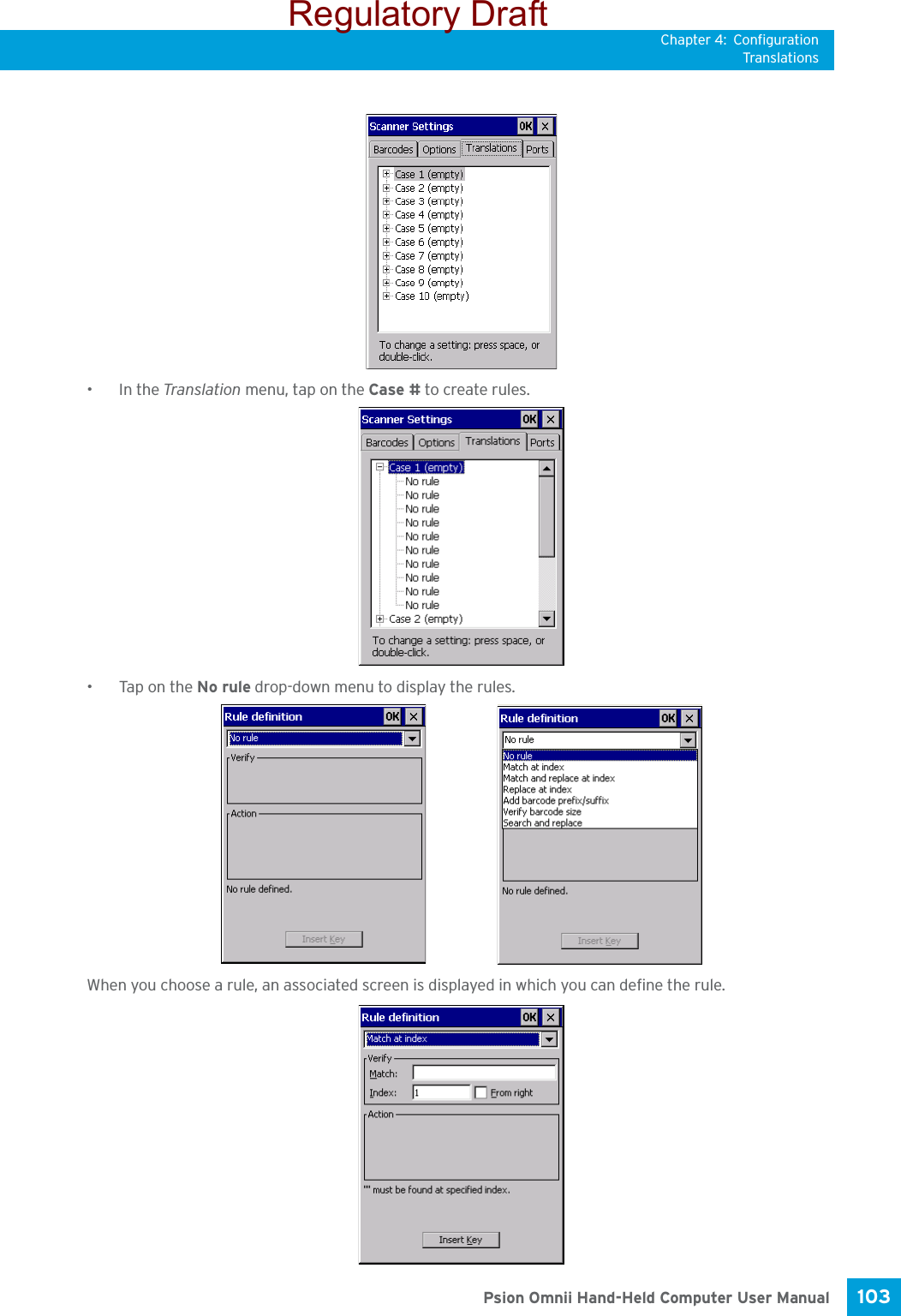 Chapter 4: ConfigurationTranslations103 Psion Omnii Hand-Held Computer User Manual•In the Translation menu, tap on the Case # to create rules.•Tap on the No rule drop-down menu to display the rules.When you choose a rule, an associated screen is displayed in which you can define the rule.Regulatory Draft