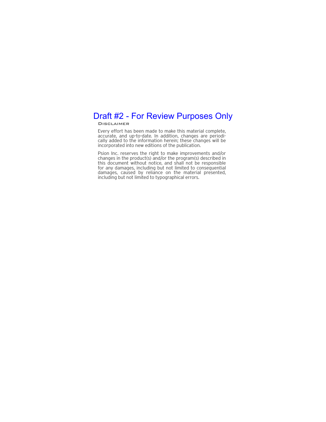 DisclaimerEvery effort has been made to make this material complete,accurate, and up-to-date. In addition, changes are periodi-cally added to the information herein; these changes will beincorporated into new editions of the publication. Psion Inc. reserves the right to make improvements and/orchanges in the product(s) and/or the program(s) described inthis document without notice, and shall not be responsiblefor any damages, including but not limited to consequentialdamages, caused by reliance on the material presented,including but not limited to typographical errors.Draft #2 - For Review Purposes Only