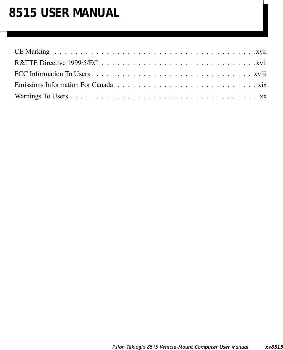 Psion Teklogix 8515 Vehicle-Mount Computer User Manual xv85158515 USER MANUALCE Marking .......................................xviiR&amp;TTE Directive 1999/5/EC ..............................xviiFCC Information To Users...............................xviiiEmissions Information For Canada ...........................xixWarnings To Users....................................xx