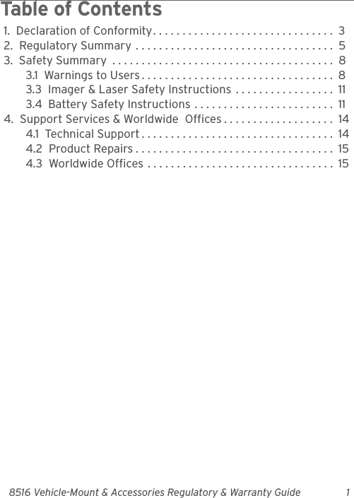 8516 Vehicle-Mount &amp; Accessories Regulatory &amp; Warranty Guide 1Table of Contents                                   1.  Declaration of Conformity. . . . . . . . . . . . . . . . . . . . . . . . . . . . . . .  32.  Regulatory Summary . . . . . . . . . . . . . . . . . . . . . . . . . . . . . . . . . .  53.  Safety Summary  . . . . . . . . . . . . . . . . . . . . . . . . . . . . . . . . . . . . . .  83.1  Warnings to Users . . . . . . . . . . . . . . . . . . . . . . . . . . . . . . . . .  83.3  Imager &amp; Laser Safety Instructions . . . . . . . . . . . . . . . . .  113.4  Battery Safety Instructions . . . . . . . . . . . . . . . . . . . . . . . .  114.  Support Services &amp; Worldwide  Offices . . . . . . . . . . . . . . . . . . .  144.1  Technical Support . . . . . . . . . . . . . . . . . . . . . . . . . . . . . . . . .  144.2  Product Repairs . . . . . . . . . . . . . . . . . . . . . . . . . . . . . . . . . .  154.3  Worldwide Offices . . . . . . . . . . . . . . . . . . . . . . . . . . . . . . . .  15