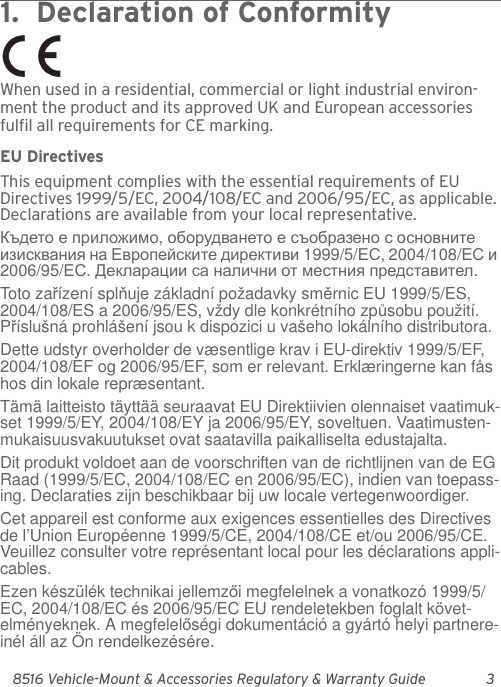 8516 Vehicle-Mount &amp; Accessories Regulatory &amp; Warranty Guide 31.  Declaration of Conformity             When used in a residential, commercial or light industrial environ-ment the product and its approved UK and European accessories fulfil all requirements for CE marking.EU DirectivesThis equipment complies with the essential requirements of EU Directives 1999/5/EC, 2004/108/EC and 2006/95/EC, as applicable. Declarations are available from your local representative.Където е приложимо, оборудването е съобразено с основните изисквания на Европейските директиви 1999/5/ЕС, 2004/108/ЕС и 2006/95/ЕС. Декларации са налични от местния представител.Toto zařízení splňuje základní požadavky směrnic EU 1999/5/ES, 2004/108/ES a 2006/95/ES, vždy dle konkrétního způsobu použití. Příslušná prohlášení jsou k dispozici u vašeho lokálního distributora.Dette udstyr overholder de væsentlige krav i EU-direktiv 1999/5/EF, 2004/108/EF og 2006/95/EF, som er relevant. Erklæringerne kan fås hos din lokale repræsentant.Tämä laitteisto täyttää seuraavat EU Direktiivien olennaiset vaatimuk-set 1999/5/EY, 2004/108/EY ja 2006/95/EY, soveltuen. Vaatimusten-mukaisuusvakuutukset ovat saatavilla paikalliselta edustajalta.Dit produkt voldoet aan de voorschriften van de richtlijnen van de EG Raad (1999/5/EC, 2004/108/EC en 2006/95/EC), indien van toepass-ing. Declaraties zijn beschikbaar bij uw locale vertegenwoordiger.Cet appareil est conforme aux exigences essentielles des Directives de l’Union Européenne 1999/5/CE, 2004/108/CE et/ou 2006/95/CE. Veuillez consulter votre représentant local pour les déclarations appli-cables.Ezen készülék technikai jellemzői megfelelnek a vonatkozó 1999/5/EC, 2004/108/EC és 2006/95/EC EU rendeletekben foglalt követ-elményeknek. A megfelelőségi dokumentáció a gyártó helyi partnere-inél áll az Ön rendelkezésére.