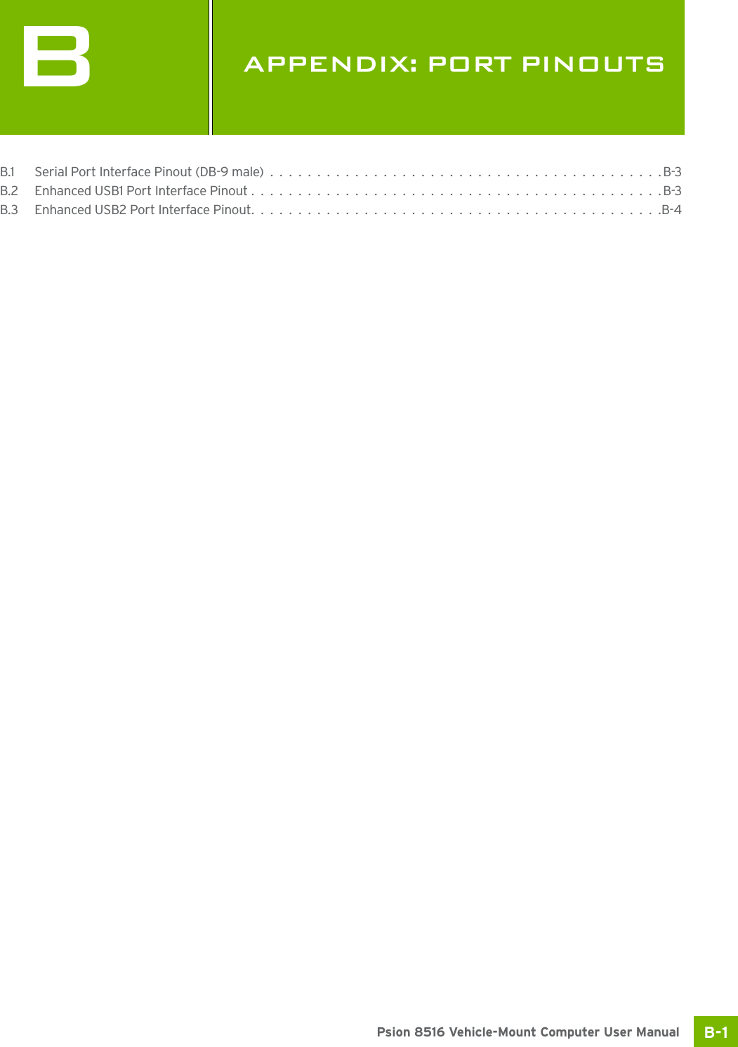 B-1Psion 8516 Vehicle-Mount Computer User ManualBAPPENDIX: PORT PINOUTSBPor t Pino utsB.1 Serial Port Interface Pinout (DB-9 male)..........................................B-3B.2 Enhanced USB1 Port Interface Pinout............................................B-3B.3 Enhanced USB2 Port Interface Pinout............................................B-4