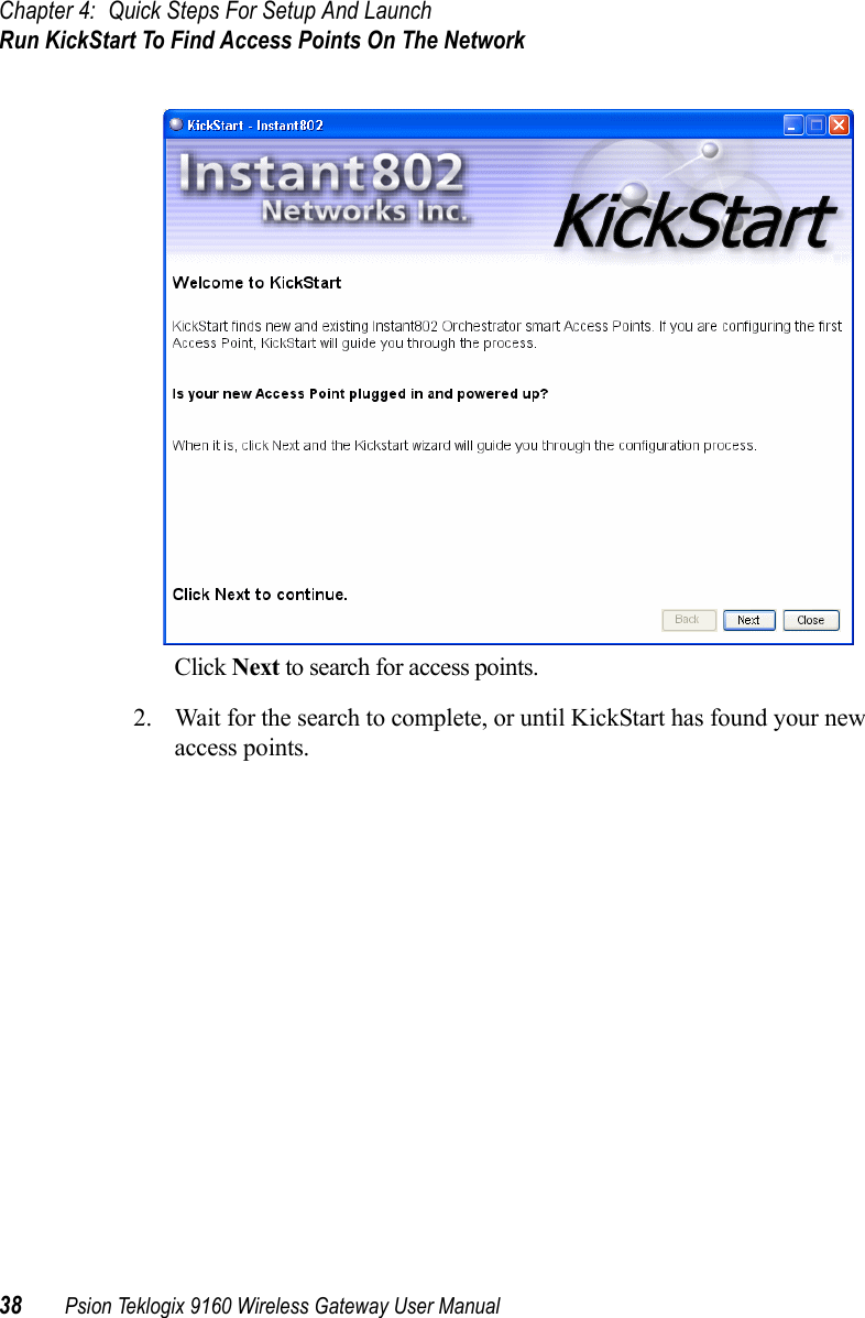 Chapter 4: Quick Steps For Setup And LaunchRun KickStart To Find Access Points On The Network38 Psion Teklogix 9160 Wireless Gateway User ManualClick Next to search for access points.2. Wait for the search to complete, or until KickStart has found your new access points.