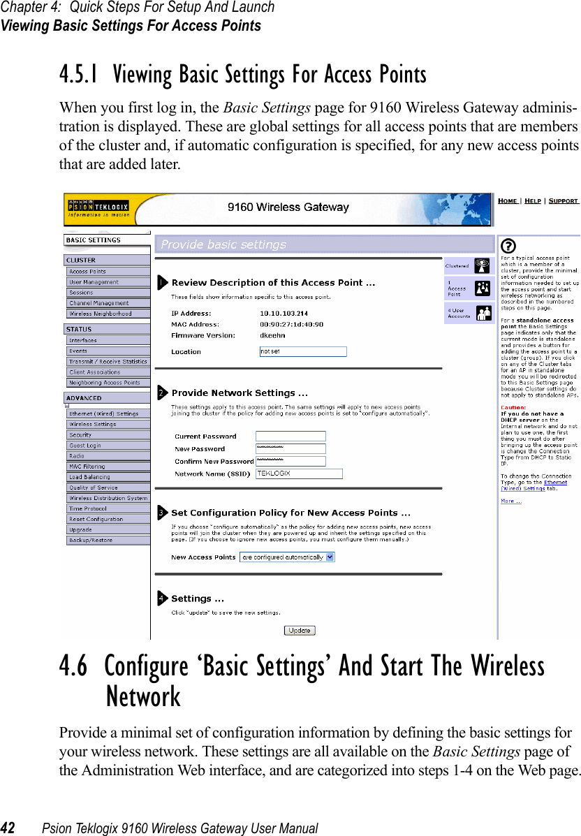 Chapter 4: Quick Steps For Setup And LaunchViewing Basic Settings For Access Points42 Psion Teklogix 9160 Wireless Gateway User Manual4.5.1  Viewing Basic Settings For Access PointsWhen you first log in, the Basic Settings page for 9160 Wireless Gateway adminis-tration is displayed. These are global settings for all access points that are members of the cluster and, if automatic configuration is specified, for any new access points that are added later.4.6  Configure ‘Basic Settings’ And Start The Wireless NetworkProvide a minimal set of configuration information by defining the basic settings for your wireless network. These settings are all available on the Basic Settings page of the Administration Web interface, and are categorized into steps 1-4 on the Web page.