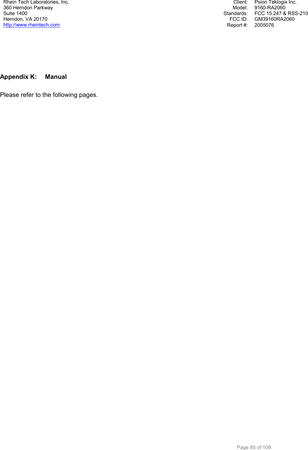 Rhein Tech Laboratories, Inc.  Client:  Psion Teklogix Inc. 360 Herndon Parkway  Model: 9160-RA2060 Suite 1400  Standards:  FCC 15.247 &amp; RSS-210 FCC ID:  GM39160RA2060 Herndon, VA 20170 http://www.rheintech.com Report #:  2005076         Page 85 of 109     Appendix K:  Manual  Please refer to the following pages.  