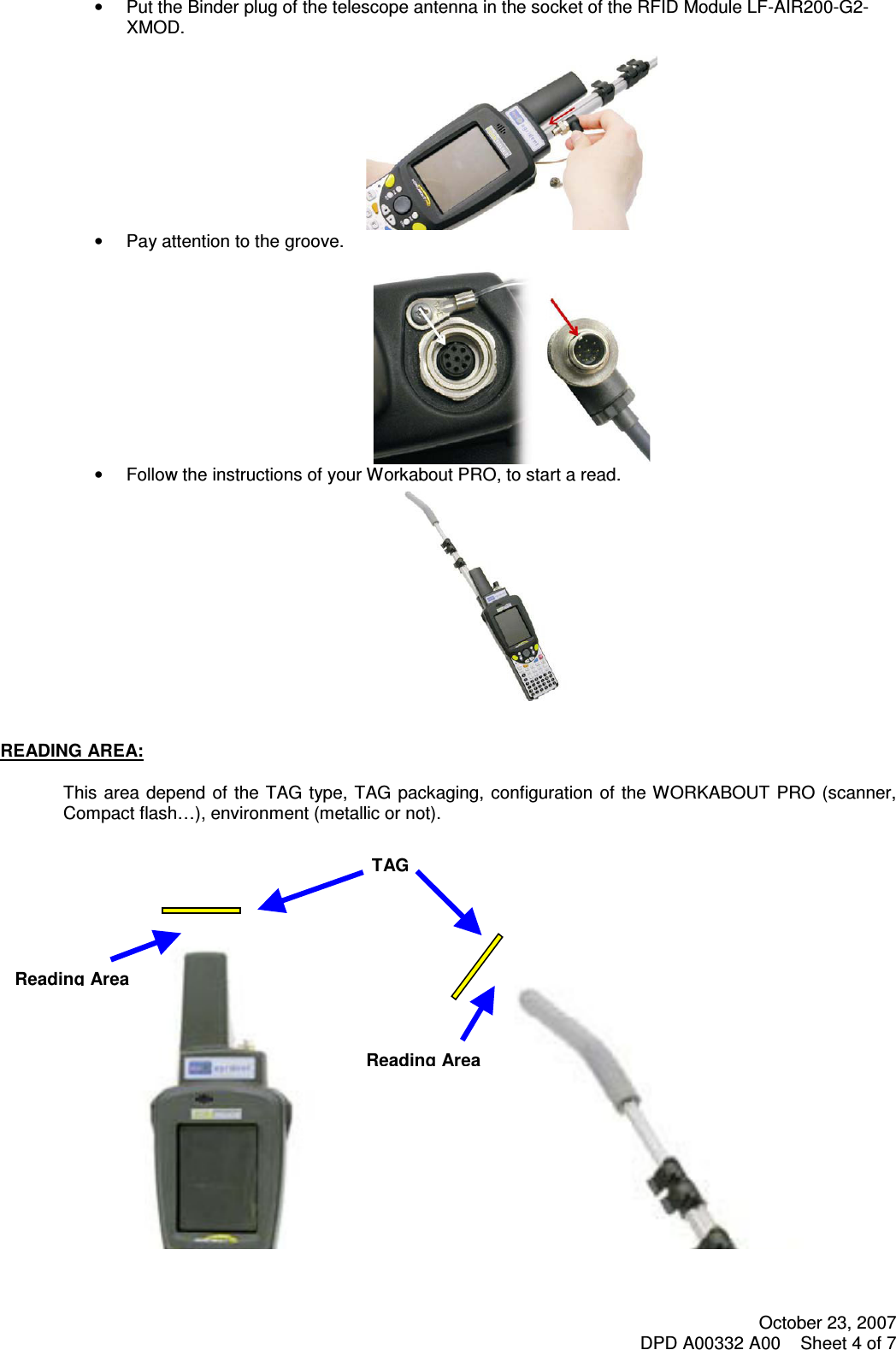 October 23, 2007 DPD A00332 A00    Sheet 4 of 7   •  Put the Binder plug of the telescope antenna in the socket of the RFID Module LF-AIR200-G2-XMOD.  •  Pay attention to the groove.  •  Follow the instructions of your Workabout PRO, to start a read.    READING AREA:  This  area depend of  the TAG  type, TAG packaging, configuration  of the WORKABOUT PRO (scanner, Compact flash…), environment (metallic or not).                                    TAG Reading Area Reading Area 