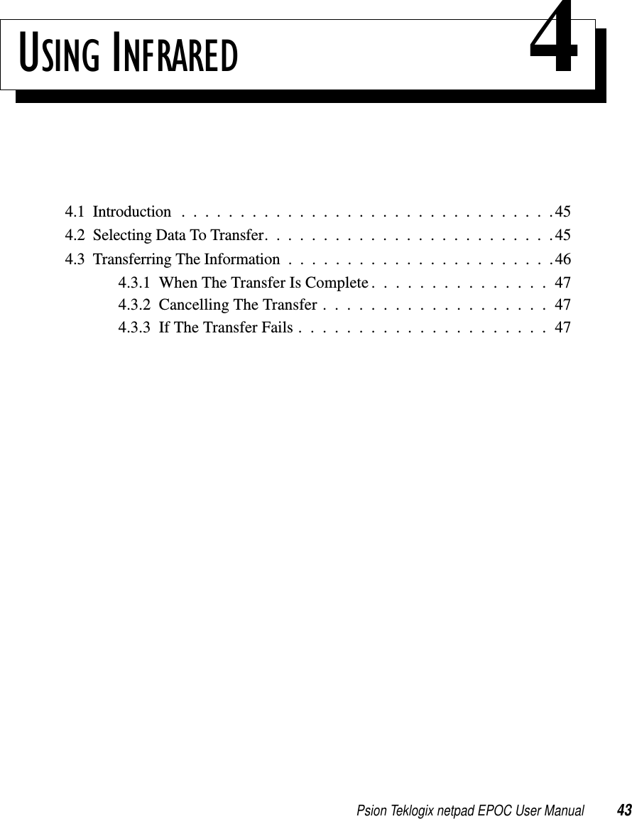 Psion Teklogix netpad EPOC User Manual 43USING INFRARED 44.1 Introduction . . . .............................454.2SelectingDataToTransfer.........................454.3TransferringTheInformation.......................464.3.1WhenTheTransferIsComplete...............474.3.2CancellingTheTransfer...................474.3.3IfTheTransferFails.....................47