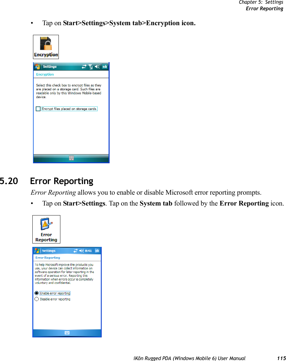 Chapter 5: SettingsError ReportingiKôn Rugged PDA (Windows Mobile 6) User Manual 115• Tap on Start&gt;Settings&gt;System tab&gt;Encryption icon.5.20 Error ReportingError Reporting allows you to enable or disable Microsoft error reporting prompts.• Tap on Start&gt;Settings. Tap on the System tab followed by the Error Reporting icon.