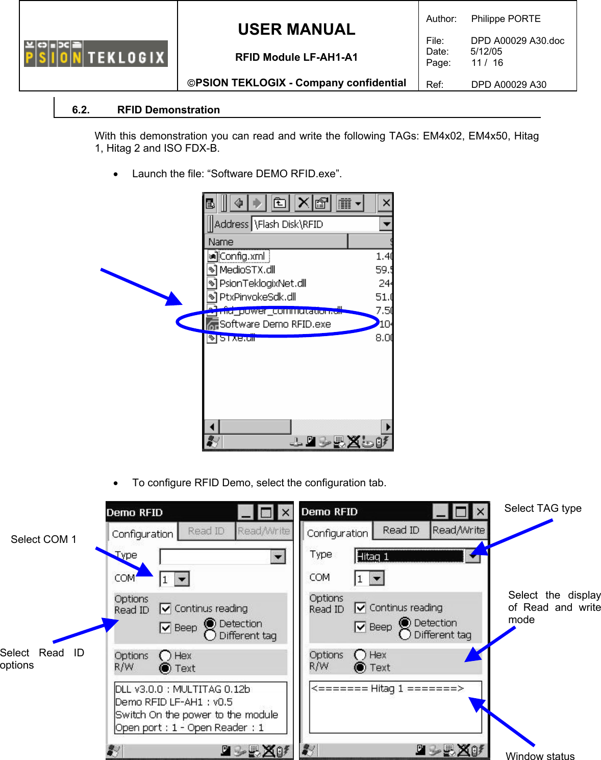    USER MANUAL  RFID Module LF-AH1-A1  PSION TEKLOGIX - Company confidential  Author:   Philippe PORTE  File:          DPD A00029 A30.doc Date:        5/12/05 Page:   11 /  16  Ref:   DPD A00029 A30   6.2. RFID Demonstration  With this demonstration you can read and write the following TAGs: EM4x02, EM4x50, Hitag  1, Hitag 2 and ISO FDX-B.  •  Launch the file: “Software DEMO RFID.exe”.     •  To configure RFID Demo, select the configuration tab.         Window status Select COM 1 Select Read ID options Select the display of Read and write mode Select TAG type 