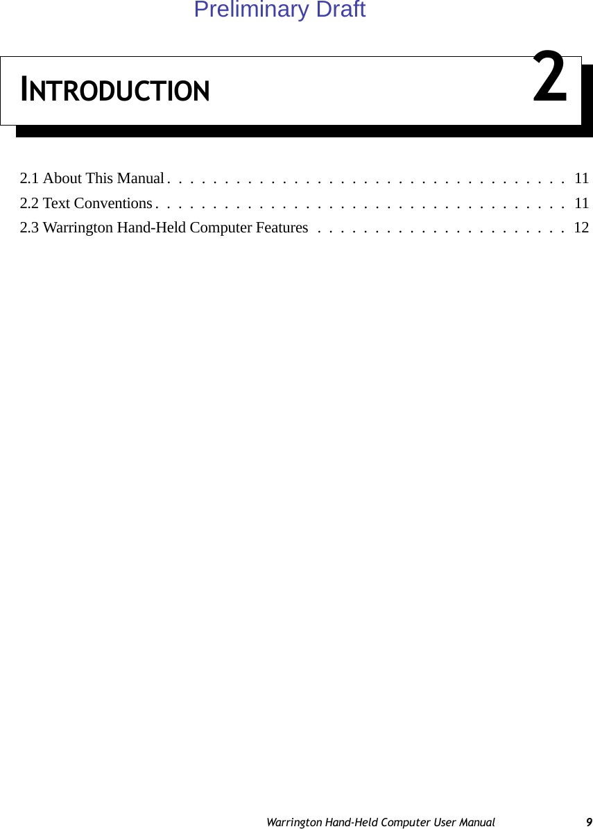 Warrington Hand-Held Computer User Manual 9INTRODUCTION 22.1 About This Manual...................................112.2 Text Conventions....................................112.3 Warrington Hand-Held Computer Features......................12Preliminary Draft