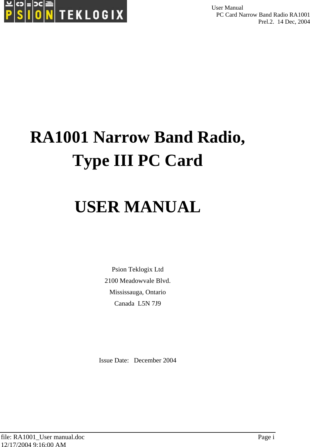   User Manual   PC Card Narrow Band Radio RA1001 Prel.2.  14 Dec, 2004   file: RA1001_User manual.doc  Page i 12/17/2004 9:16:00 AM     RA1001 Narrow Band Radio, Type III PC Card  USER MANUAL     Psion Teklogix Ltd 2100 Meadowvale Blvd. Mississauga, Ontario Canada  L5N 7J9     Issue Date:   December 2004  