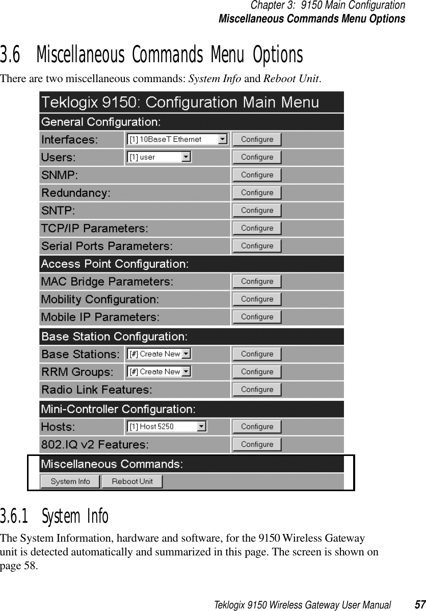 Teklogix 9150 Wireless Gateway User Manual 57Chapter 3: 9150 Main ConfigurationMiscellaneous Commands Menu Options3.6  Miscellaneous Commands Menu OptionsThere are two miscellaneous commands: System Info and Reboot Unit.3.6.1  System InfoThe System Information, hardware and software, for the 9150 Wireless Gateway unit is detected automatically and summarized in this page. The screen is shown on page 58.