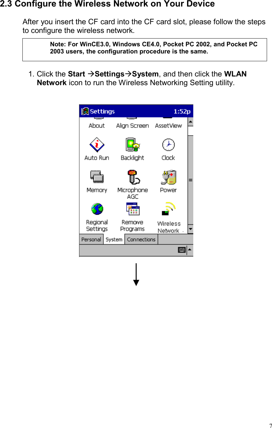  72.3 Configure the Wireless Network on Your Device  After you insert the CF card into the CF card slot, please follow the steps to configure the wireless network.       1. Click the Start SettingsSystem, and then click the WLAN Network icon to run the Wireless Networking Setting utility.        Note: For WinCE3.0, Windows CE4.0, Pocket PC 2002, and Pocket PC 2003 users, the configuration procedure is the same.  