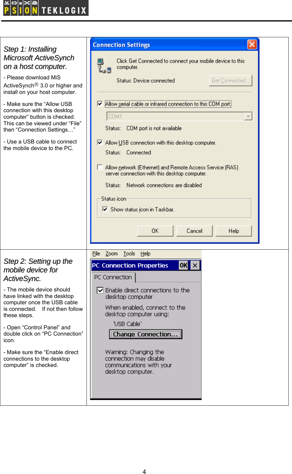        SStteepp  11::  IInnssttaalllliinngg  MMiiccrroossoofftt  AAccttiivveeSSyynncchh  oonn  aa  hhoosstt  ccoommppuutteerr..  - Please download MiS ActiveSynch® 3.0 or higher and install on your host computer.     - Make sure the “Allow USB connection with this desktop computer” button is checked.   This can be viewed under “File” then “Connection Settings…” - Use a USB cable to connect the mobile device to the PC.       SStteepp  22::  SSeettttiinngg  uupp  tthhee  mmoobbiillee  ddeevviiccee  ffoorr  AAccttiivveeSSyynncc..  - The mobile device should have linked with the desktop computer once the USB cable is connected.    If not then follow these steps.     - Open “Control Panel” and double click on “PC Connection” icon. - Make sure the “Enable direct connections to the desktop computer” is checked.   4 