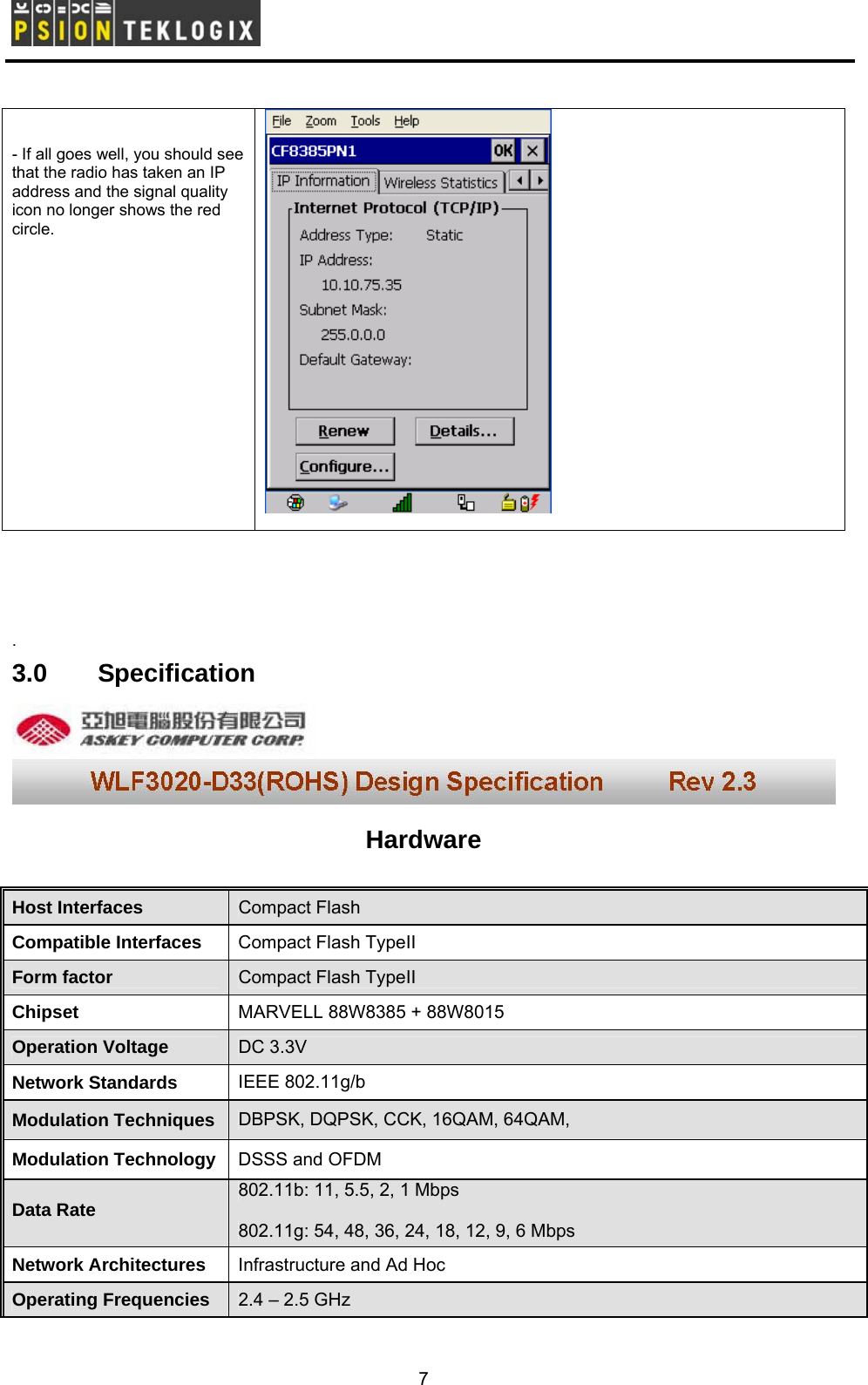         - If all goes well, you should see that the radio has taken an IP address and the signal quality icon no longer shows the red circle.      . 3.0 Specification  Hardware   Host Interfaces   Compact Flash   Compatible Interfaces   Compact Flash TypeΙI  Form factor   Compact Flash TypeΙI  Chipset   MARVELL 88W8385 + 88W8015   Operation Voltage   DC 3.3V   Network Standards   IEEE 802.11g/b   Modulation Techniques   DBPSK, DQPSK, CCK, 16QAM, 64QAM,   Modulation Technology   DSSS and OFDM   Data Rate   802.11b: 11, 5.5, 2, 1 Mbps    802.11g: 54, 48, 36, 24, 18, 12, 9, 6 Mbps   Network Architectures   Infrastructure and Ad Hoc   Operating Frequencies   2.4 – 2.5 GHz   7 