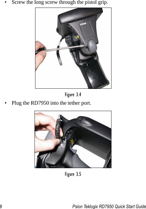 8 Psion Teklogix RD7950 Quick Start Guide• Screw the long screw through the pistol grip.Figure 3.4 • Plug the RD7950 into the tether port.Figure 3.5 