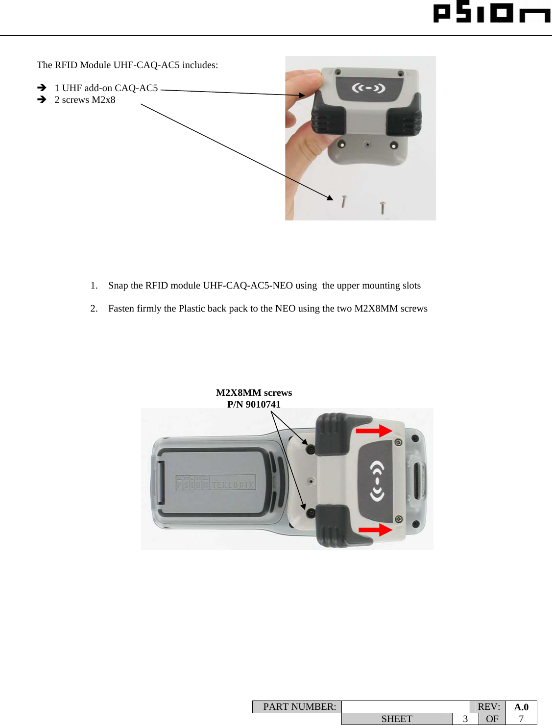                                                                                                                    PART NUMBER:   REV:  A.0   SHEET 3 OF 7     The RFID Module UHF-CAQ-AC5 includes:  Î 1 UHF add-on CAQ-AC5 Î 2 screws M2x8                              1. Snap the RFID module UHF-CAQ-AC5-NEO using  the upper mounting slots   2. Fasten firmly the Plastic back pack to the NEO using the two M2X8MM screws   M2X8MM screws P/N 9010741 