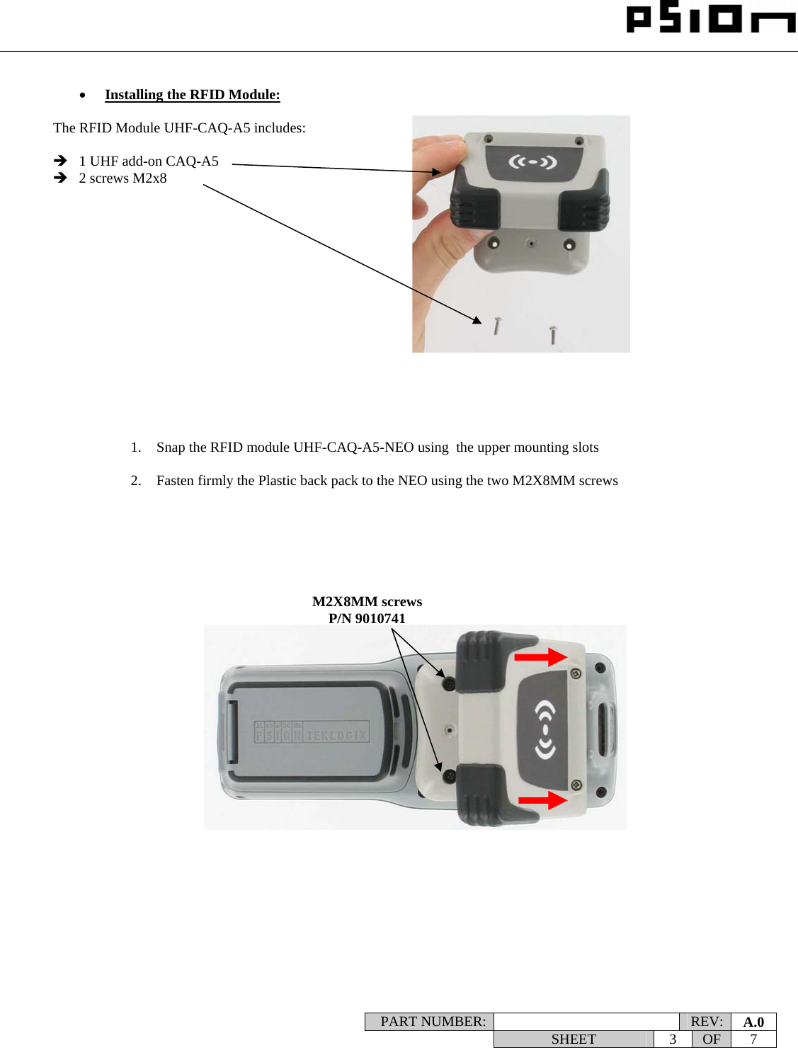                                                                                                                    PART NUMBER:   REV:  A.0   SHEET 3 OF 7     • Installing the RFID Module:  The RFID Module UHF-CAQ-A5 includes:  Î 1 UHF add-on CAQ-A5 Î 2 screws M2x8                              1. Snap the RFID module UHF-CAQ-A5-NEO using  the upper mounting slots   2. Fasten firmly the Plastic back pack to the NEO using the two M2X8MM screws   M2X8MM screws P/N 9010741 