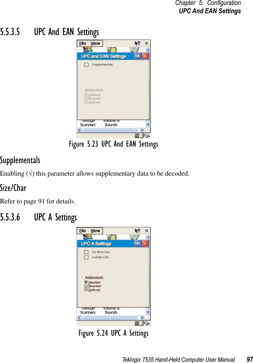 Teklogix 7535 Hand-Held Computer User Manual 97Chapter 5: ConﬁgurationUPC And EAN Settings5.5.3.5 UPC And EAN SettingsFigure 5.23 UPC And EAN SettingsSupplementalsEnabling (√) this parameter allows supplementary data to be decoded.Size/CharRefer to page 91 for details.5.5.3.6 UPC A SettingsFigure 5.24 UPC A Settings