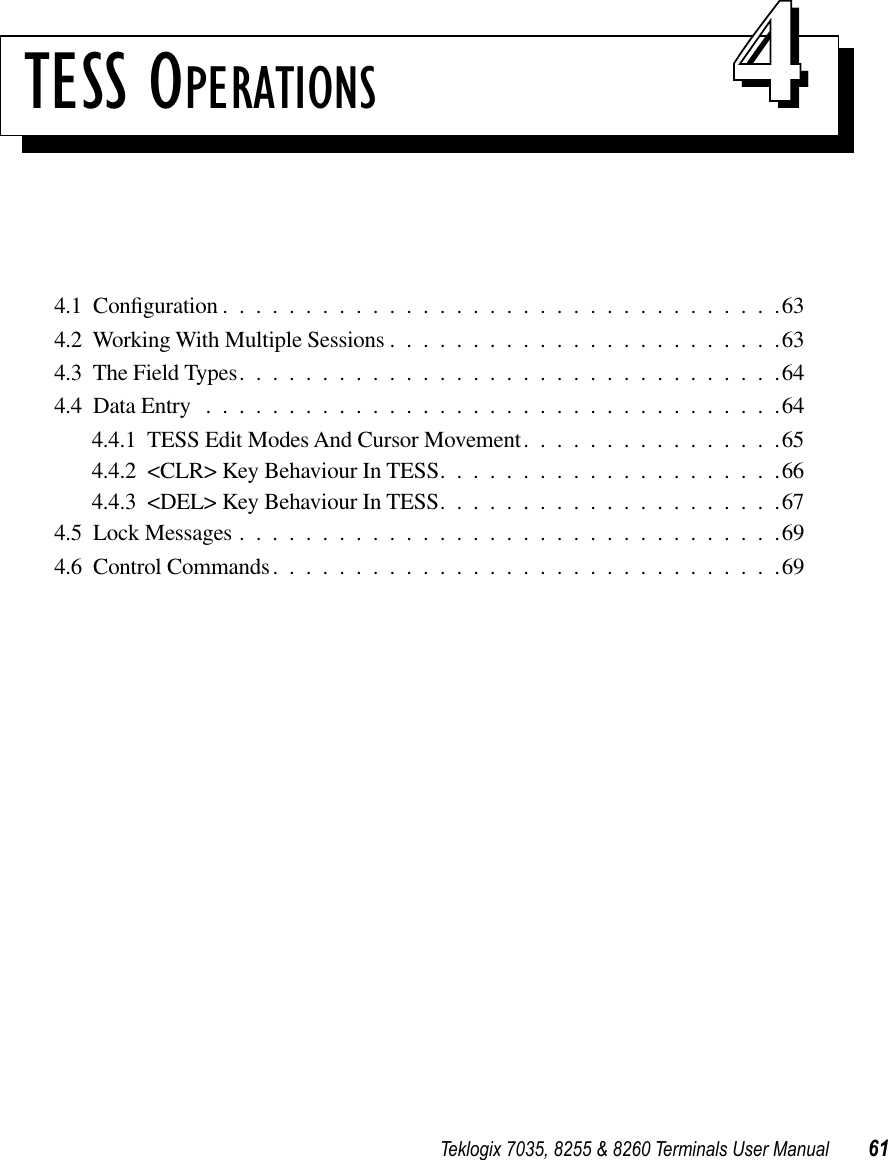 Teklogix 7035, 8255 &amp; 8260 Terminals User Manual 61TESS OPERATIONS 444.1  Conﬁguration ..................................634.2  Working With Multiple Sessions ........................634.3  The Field Types.................................644.4  Data Entry ...................................644.4.1  TESS Edit Modes And Cursor Movement................654.4.2  &lt;CLR&gt; Key Behaviour In TESS.....................664.4.3  &lt;DEL&gt; Key Behaviour In TESS.....................674.5  Lock Messages .................................694.6  Control Commands...............................69