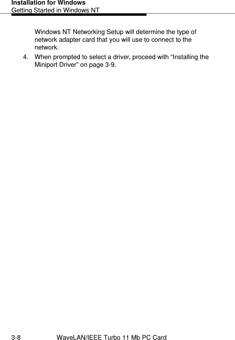 Installation for WindowsGetting Started in Windows NT3-8 WaveLAN/IEEE Turbo 11 Mb PC CardWindows NT Networking Setup will determine the type of network adapter card that you will use to connect to the network. 4. When prompted to select a driver, proceed with “Installing the Miniport Driver” on page 3-9.