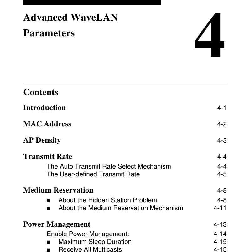 Contents4Advanced WaveLAN ParametersIntroduction 4-1MAC Address 4-2AP Density  4-3Transmit Rate 4-4The Auto Transmit Rate Select Mechanism 4-4The User-defined Transmit Rate 4-5Medium Reservation 4-8■About the Hidden Station Problem  4-8■About the Medium Reservation Mechanism  4-11Power Management 4-13Enable Power Management: 4-14■Maximum Sleep Duration  4-15■Receive All Multicasts  4-15