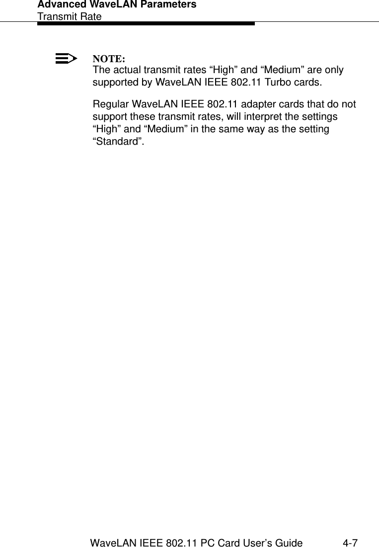 Advanced WaveLAN ParametersTransmit RateWaveLAN IEEE 802.11 PC Card User’s Guide 4-7NOTE:The actual transmit rates “High” and “Medium” are only supported by WaveLAN IEEE 802.11 Turbo cards. Regular WaveLAN IEEE 802.11 adapter cards that do not support these transmit rates, will interpret the settings “High” and “Medium” in the same way as the setting “Standard”.