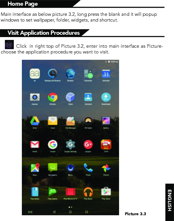 ENGLISHHome PageVisit Application ProceduresMain interface as below picture 3.2, long press the blank and it will popup windows to set wallpaper, folder, widgets, and shortcut.Picture 3.3          Click  in right top of Picture 3.2, enter into main interface as Picture-choose the application procedure you want to visit.