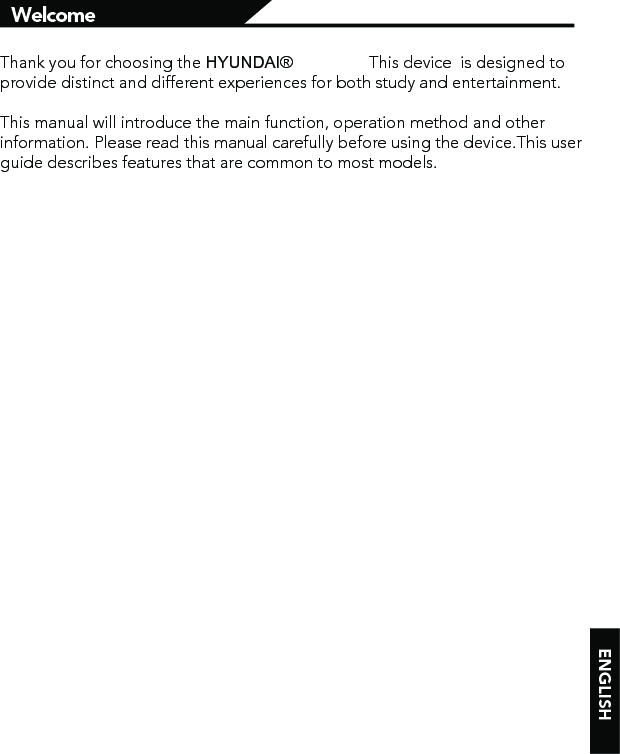 Thank you for choosing the HYUNDAI®   This device  is designed to provide distinct and different experiences for both study and entertainment.This manual will introduce the main function, operation method and other information. Please read this manual carefully before using the device.This user guide describes features that are common to most models.   WelcomeENGLISH