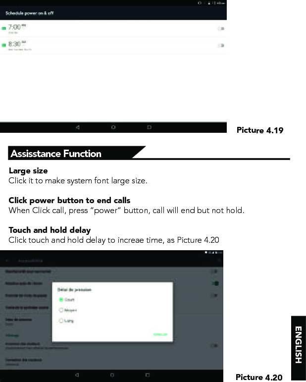 Picture 4.19Picture 4.20Assisstance FunctionLarge sizeClick it to make system font large size.Click power button to end callsWhen Click call, press “power” button, call will end but not hold. Touch and hold delayClick touch and hold delay to increae time, as Picture 4.20