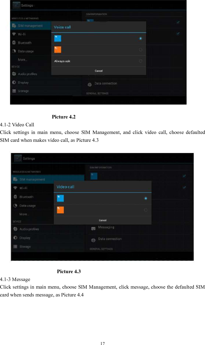      17                                        Picture 4.2 4.1-2 Video Call Click  settings  in  main  menu,  choose  SIM  Management,  and  click  video  call,  choose  defaulted SIM card when makes video call, as Picture 4.3                                              Picture 4.3 4.1-3 Message Click settings in main menu, choose SIM Management, click message, choose the defaulted SIM card when sends message, as Picture 4.4 