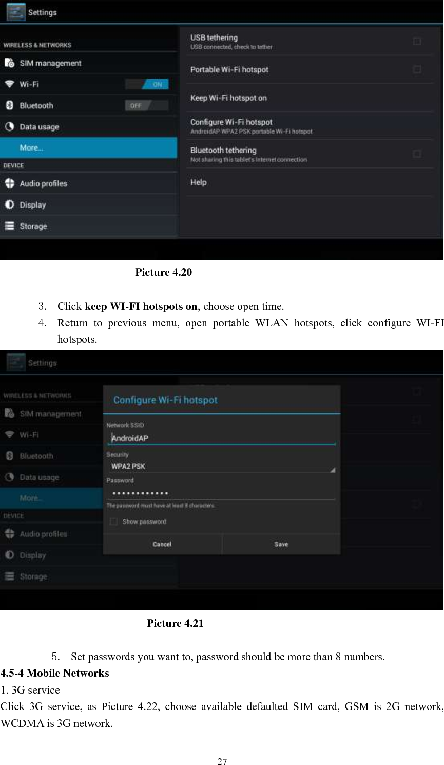      27                           Picture 4.20  3. Click keep WI-FI hotspots on, choose open time. 4. Return  to  previous  menu,  open  portable  WLAN  hotspots,  click  configure  WI-FI hotspots.                            Picture 4.21  5. Set passwords you want to, password should be more than 8 numbers. 4.5-4 Mobile Networks   1. 3G service Click  3G  service,  as  Picture  4.22,  choose  available  defaulted  SIM  card,  GSM  is  2G  network, WCDMA is 3G network. 