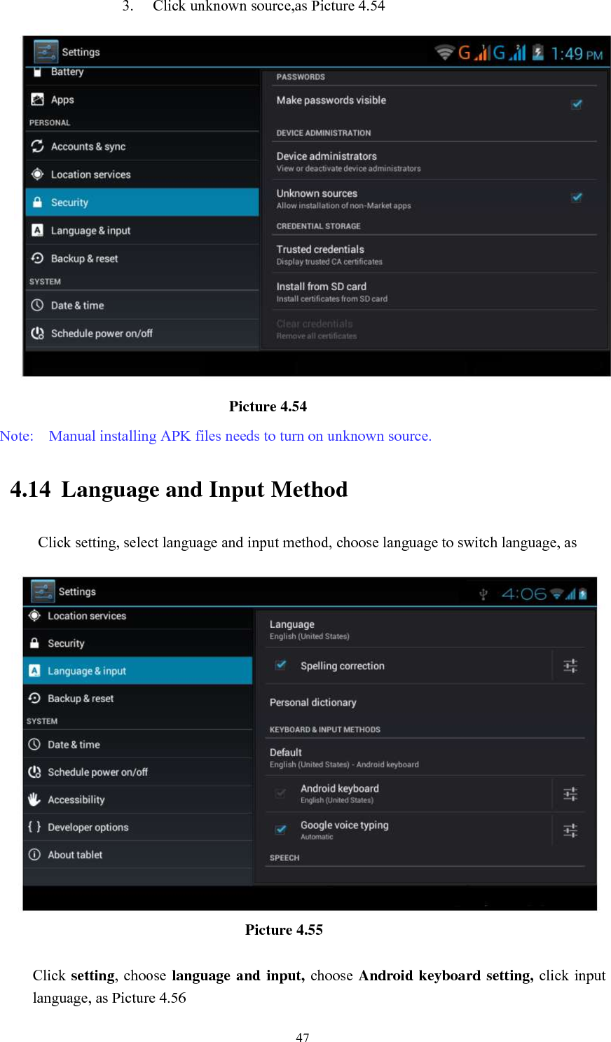     47 3. Click unknown source,as Picture 4.54                               Picture 4.54 Note:    Manual installing APK files needs to turn on unknown source. 4.14 Language and Input Method Click setting, select language and input method, choose language to switch language, as                                        Picture 4.55  Click setting,  choose language and input,  choose Android keyboard setting, click input language, as Picture 4.56 