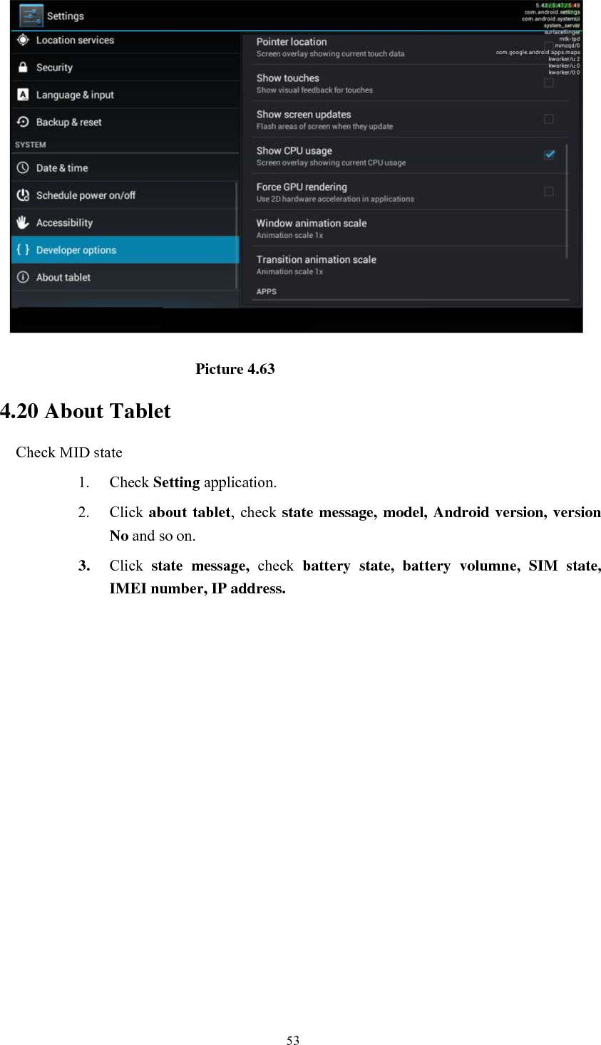      53                                                        Picture 4.63 4.20 About Tablet Check MID state 1. Check Setting application. 2. Click about tablet, check state message, model, Android version, version No and so on. 3. Click  state  message,  check  battery  state,  battery  volumne,  SIM  state, IMEI number, IP address.          