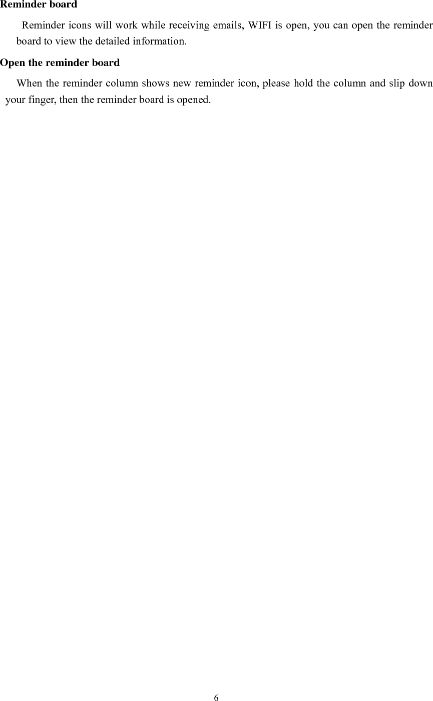      6   Reminder board   Reminder icons will work while receiving emails, WIFI is open, you can open the reminder board to view the detailed information. Open the reminder board When the reminder column shows new reminder icon, please hold the column and slip down your finger, then the reminder board is opened.    