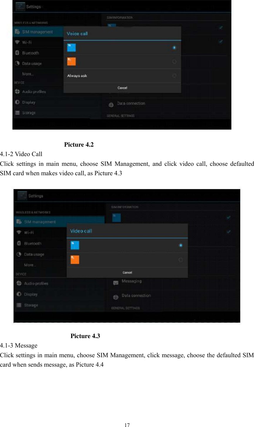      17                                        Picture 4.2 4.1-2 Video Call Click  settings  in  main  menu,  choose  SIM  Management,  and  click  video  call,  choose  defaulted SIM card when makes video call, as Picture 4.3                                              Picture 4.3 4.1-3 Message Click settings in main menu, choose SIM Management, click message, choose the defaulted SIM card when sends message, as Picture 4.4 