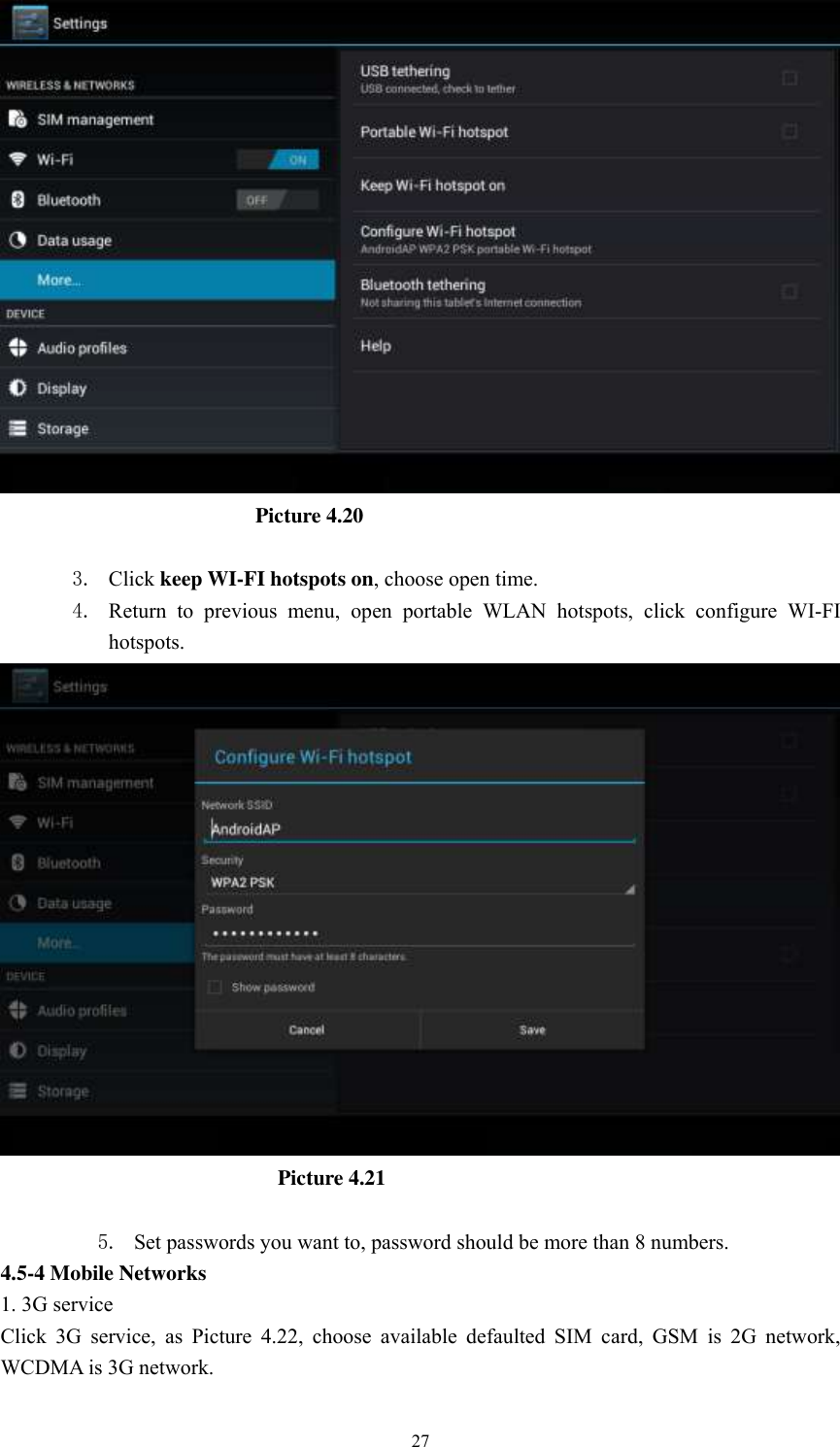      27                           Picture 4.20  3. Click keep WI-FI hotspots on, choose open time. 4. Return  to  previous  menu,  open  portable  WLAN  hotspots,  click  configure  WI-FI hotspots.                            Picture 4.21  5. Set passwords you want to, password should be more than 8 numbers. 4.5-4 Mobile Networks   1. 3G service Click  3G  service,  as  Picture  4.22,  choose  available  defaulted  SIM  card,  GSM  is  2G  network, WCDMA is 3G network. 