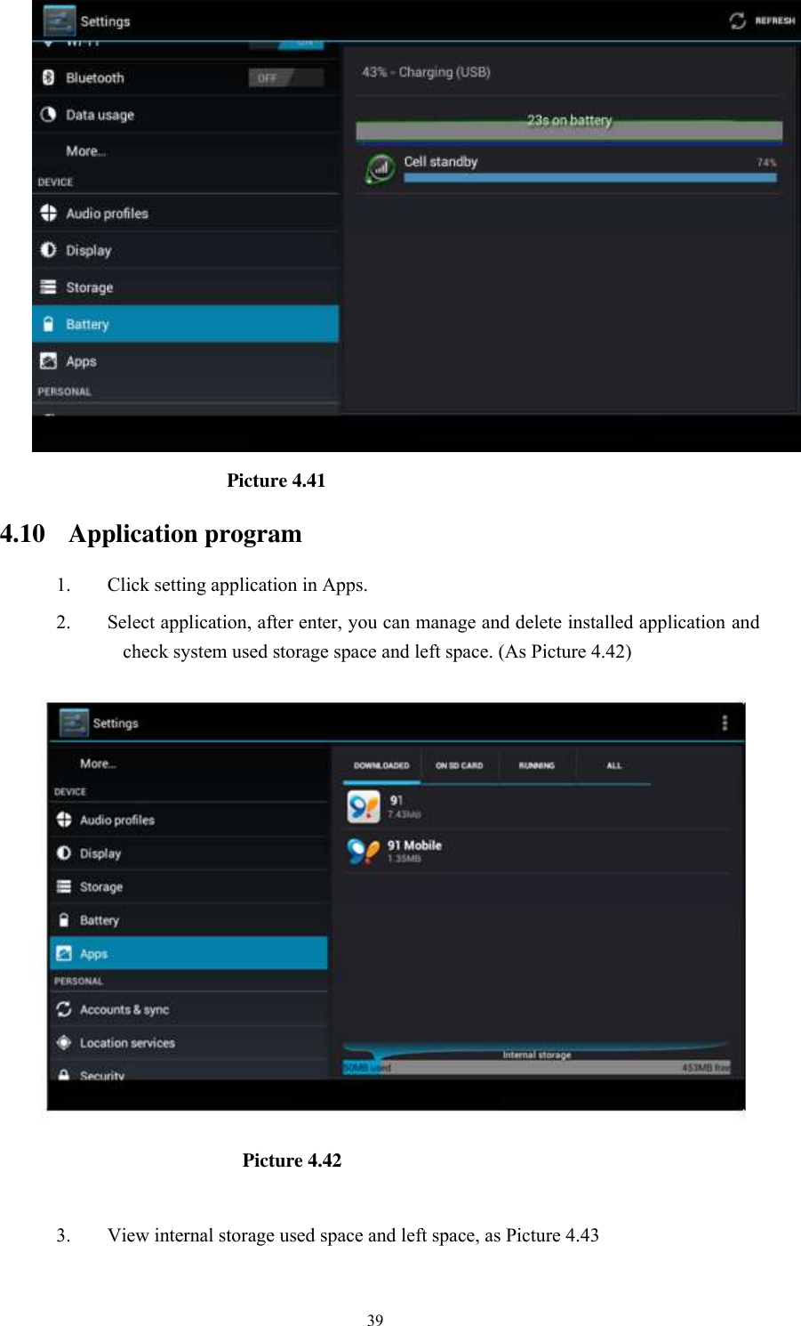      39                                          Picture 4.41   4.10 Application program 1. Click setting application in Apps. 2. Select application, after enter, you can manage and delete installed application and check system used storage space and left space. (As Picture 4.42)                                                Picture 4.42  3. View internal storage used space and left space, as Picture 4.43 