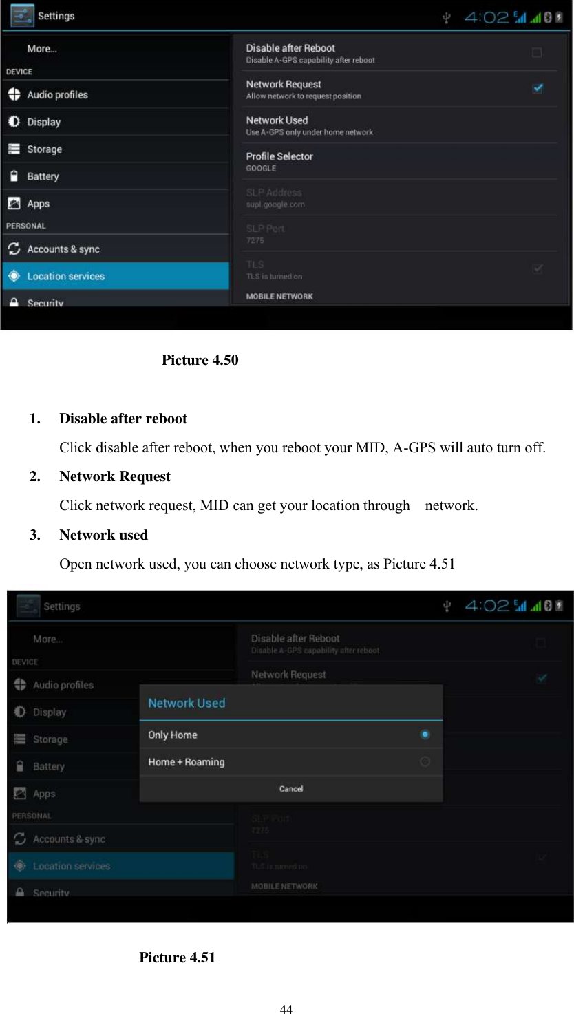      44                                                Picture 4.50  1. Disable after reboot Click disable after reboot, when you reboot your MID, A-GPS will auto turn off. 2. Network Request Click network request, MID can get your location through    network. 3. Network used Open network used, you can choose network type, as Picture 4.51                                          Picture 4.51 