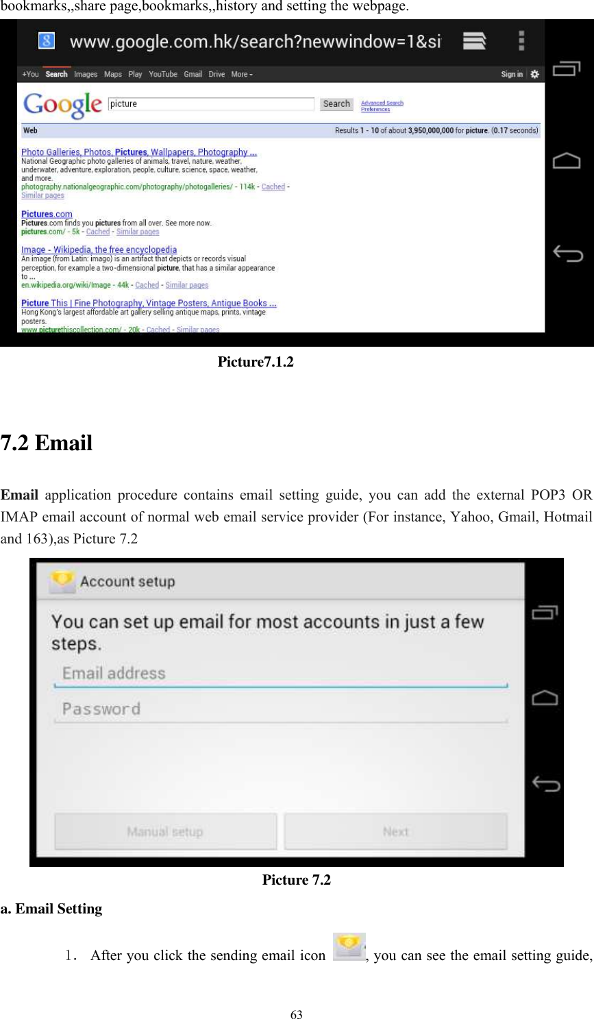      63 bookmarks,,share page,bookmarks,,history and setting the webpage.                                Picture7.1.2  7.2 Email Email  application  procedure  contains  email  setting  guide,  you  can  add  the  external  POP3  OR IMAP email account of normal web email service provider (For instance, Yahoo, Gmail, Hotmail and 163),as Picture 7.2  Picture 7.2 a. Email Setting 1． After you click the sending email icon  , you can see the email setting guide, 